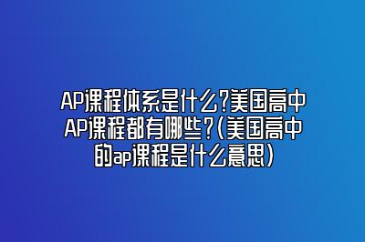 AP课程体系是什么？美国高中AP课程都有哪些？(美国高中的ap课程是什么意思)