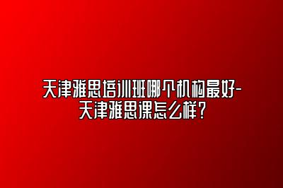 天津雅思培训班哪个机构最好-天津雅思课怎么样？