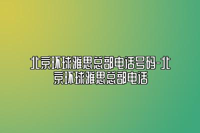 北京环球雅思总部电话号码-北京环球雅思总部电话