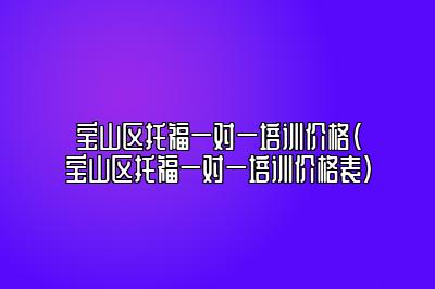 宝山区托福一对一培训价格(宝山区托福一对一培训价格表)