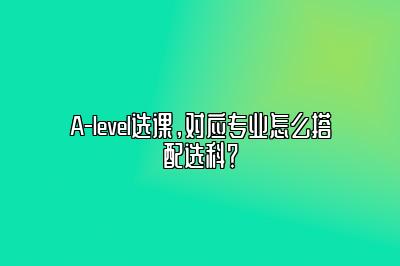 A-level选课，对应专业怎么搭配选科？