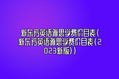 新东方英语雅思学费价目表(新东方英语雅思学费价目表(2023新版))