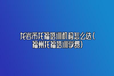 龙岩市托福培训机构怎么选(福州托福培训学费)