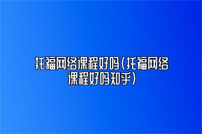 托福网络课程好吗(托福网络课程好吗知乎)