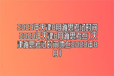 2023年天津8月雅思考试时间 2023年天津8月雅思考点(天津雅思考试时间地点2023年8月)