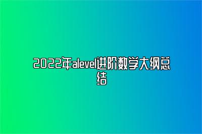 2022年alevel进阶数学大纲总结