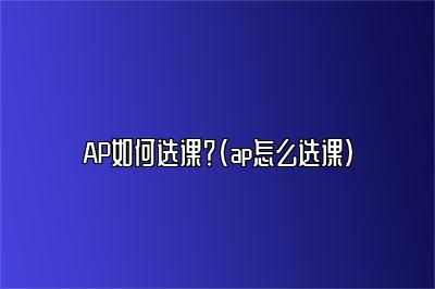 AP如何选课？(ap怎么选课)