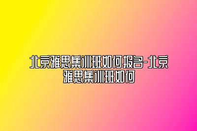 北京雅思集训班如何报名-北京雅思集训班如何