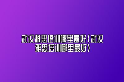 武汉雅思培训哪里最好(武汉雅思培训哪里最好)