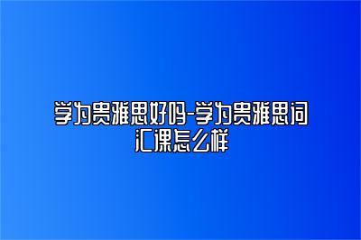 学为贵雅思好吗-学为贵雅思词汇课怎么样