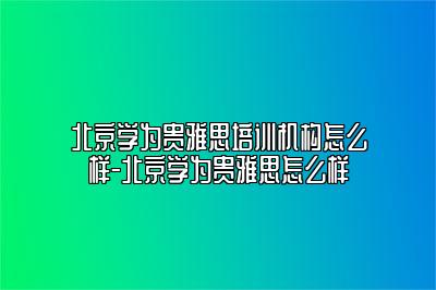 北京学为贵雅思培训机构怎么样-北京学为贵雅思怎么样