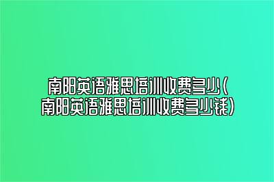 南阳英语雅思培训收费多少(南阳英语雅思培训收费多少钱)