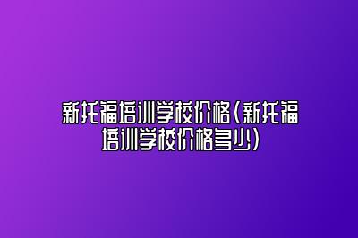 新托福培训学校价格(新托福培训学校价格多少)