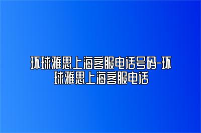 环球雅思上海客服电话号码-环球雅思上海客服电话