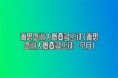 雅思培训大概要多少钱(雅思培训大概要多少钱一个月)