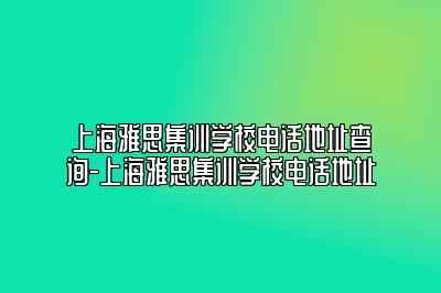 上海雅思集训学校电话地址查询-上海雅思集训学校电话地址