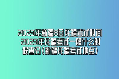 2023年新疆8月托福考试时间 2023年托福考试一般什么时候查分(新疆托福考试地点)