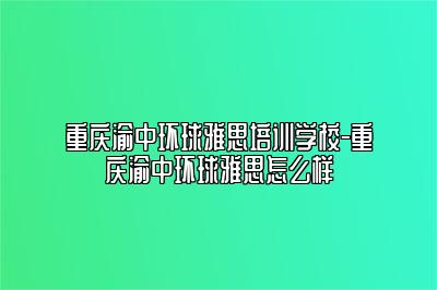 重庆渝中环球雅思培训学校-重庆渝中环球雅思怎么样