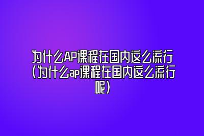 为什么AP课程在国内这么流行(为什么ap课程在国内这么流行呢)