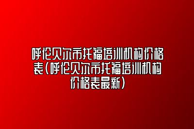 呼伦贝尔市托福培训机构价格表(呼伦贝尔市托福培训机构价格表最新)