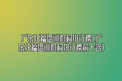 广东托福培训机构排行榜(广东托福培训机构排行榜前十名)