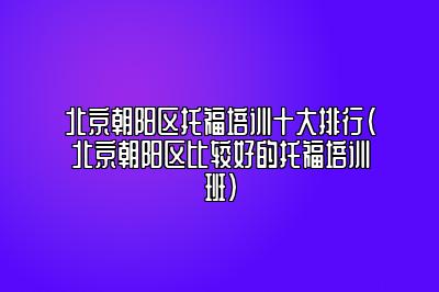 北京朝阳区托福培训十大排行(北京朝阳区比较好的托福培训班)