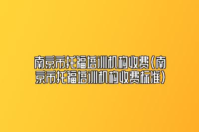 南京市托福培训机构收费(南京市托福培训机构收费标准)