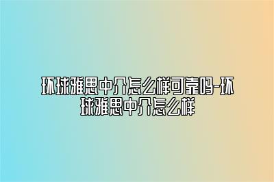 环球雅思中介怎么样可靠吗-环球雅思中介怎么样