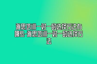 雅思培训一对一的选择方法有哪些-雅思培训一对一的选择方法