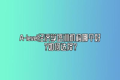 A-level经济学培训机构哪个好？如何选择？