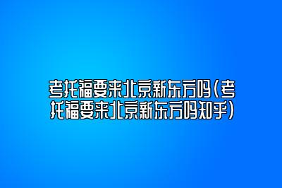 考托福要来北京新东方吗(考托福要来北京新东方吗知乎)