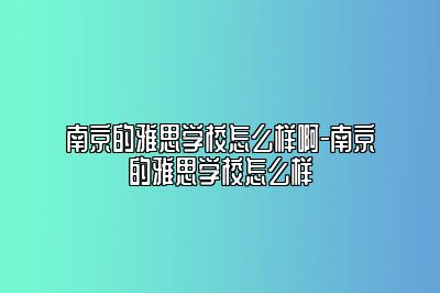 南京的雅思学校怎么样啊-南京的雅思学校怎么样