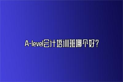 A-level会计培训班哪个好？