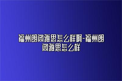 福州朗阁雅思怎么样啊-福州朗阁雅思怎么样