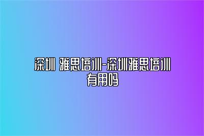 深圳 雅思培训-深圳雅思培训有用吗