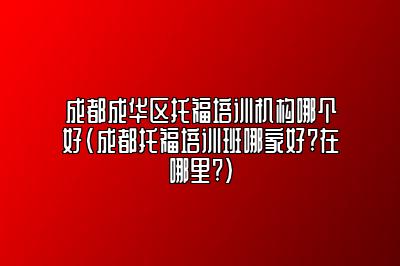 成都成华区托福培训机构哪个好(成都托福培训班哪家好?在哪里?)