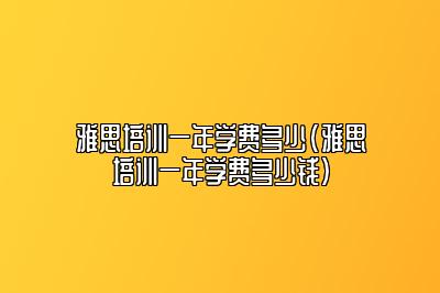 雅思培训一年学费多少(雅思培训一年学费多少钱)