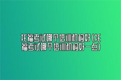 托福考试哪个培训机构好(托福考试哪个培训机构好一点)