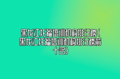 黑龙江托福培训机构排行榜(黑龙江托福培训机构排行榜前十名)