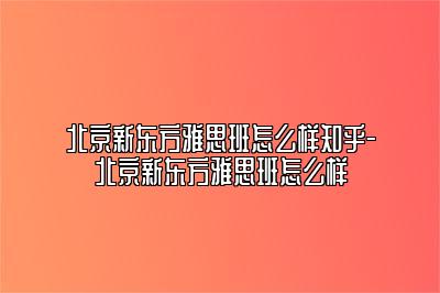 北京新东方雅思班怎么样知乎-北京新东方雅思班怎么样