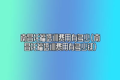 南昌托福培训费用有多少(南昌托福培训费用有多少钱)