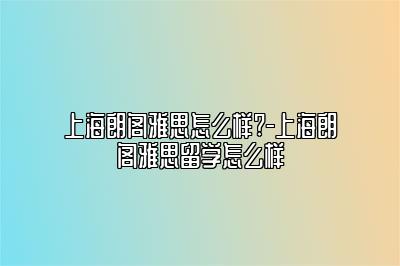 上海朗阁雅思怎么样?-上海朗阁雅思留学怎么样