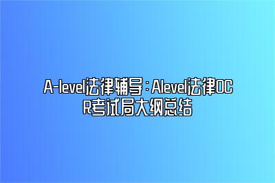 A-level法律辅导：Alevel法律OCR考试局大纲总结