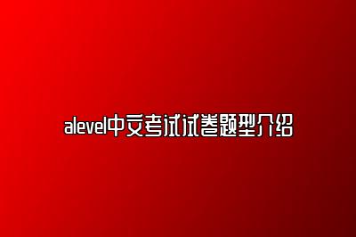 alevel中文考试试卷题型介绍