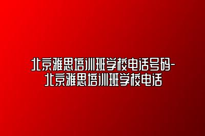 北京雅思培训班学校电话号码-北京雅思培训班学校电话