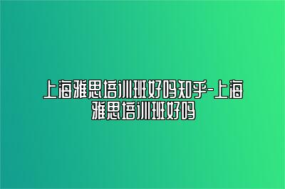 上海雅思培训班好吗知乎-上海雅思培训班好吗