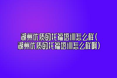 湖州优质的托福培训怎么样(湖州优质的托福培训怎么样啊)