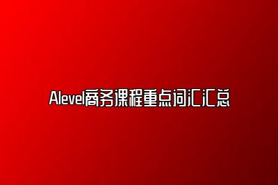 Alevel商务课程重点词汇汇总