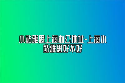 小站雅思上海办公地址-上海小站雅思好不好