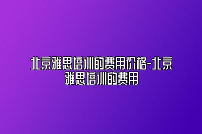 北京雅思培训的费用价格-北京雅思培训的费用